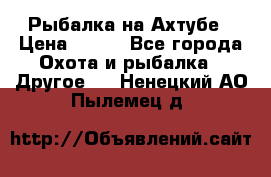 Рыбалка на Ахтубе › Цена ­ 500 - Все города Охота и рыбалка » Другое   . Ненецкий АО,Пылемец д.